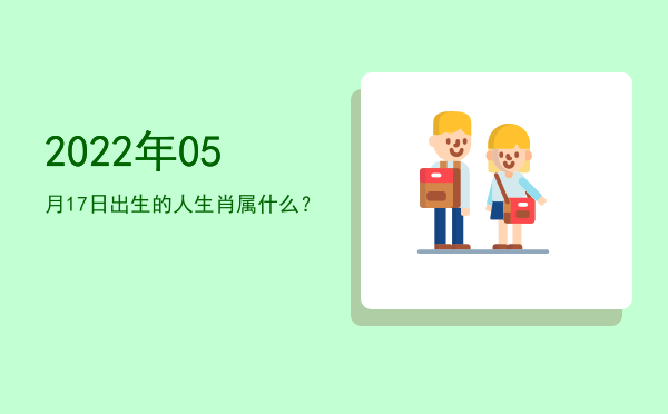 2022年05月17日出生的人生肖属什么?