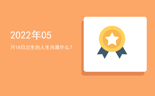 2022年05月18日出生的人生肖属什么?