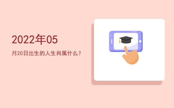 2022年05月20日出生的人生肖属什么?