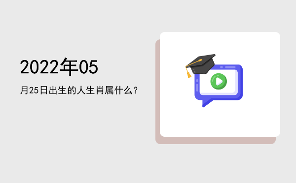 2022年05月25日出生的人生肖属什么?