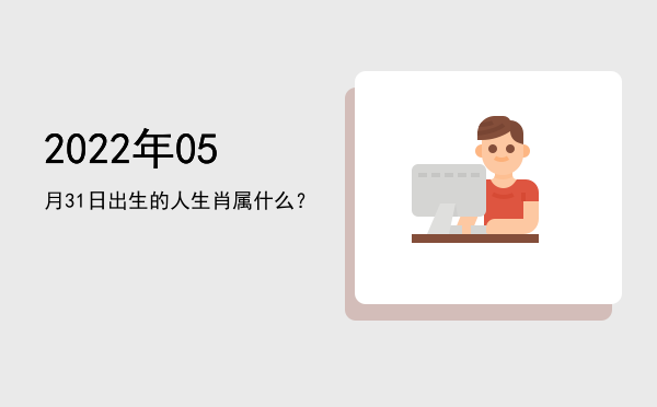 2022年05月31日出生的人生肖属什么?