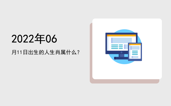 2022年06月11日出生的人生肖属什么?
