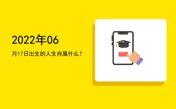 2022年06月17日出生的人生肖属什么?