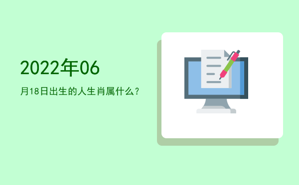 2022年06月18日出生的人生肖属什么?