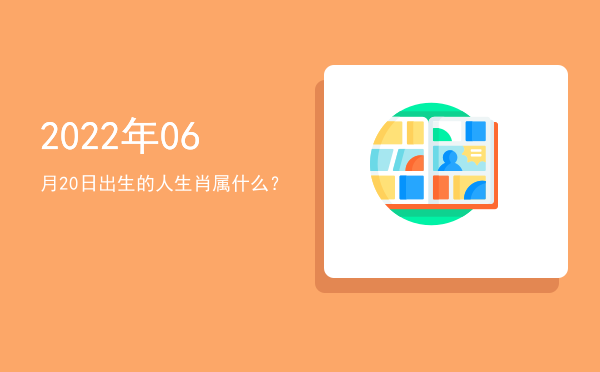 2022年06月20日出生的人生肖属什么?
