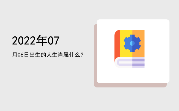 2022年07月06日出生的人生肖属什么?
