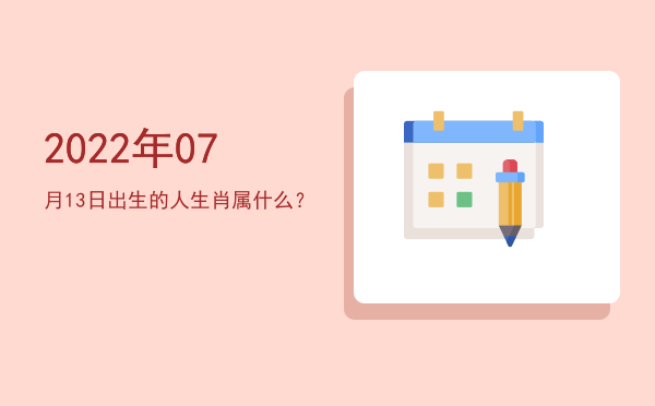 2022年07月13日出生的人生肖属什么?