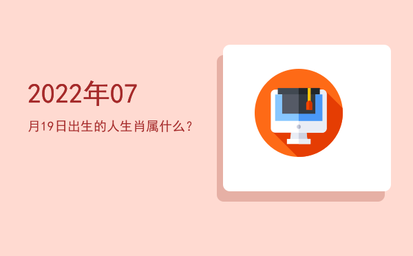 2022年07月19日出生的人生肖属什么?