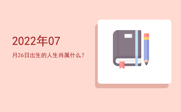 2022年07月26日出生的人生肖属什么?