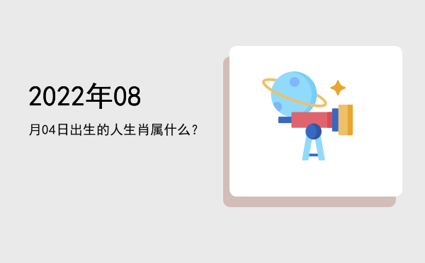 2022年08月04日出生的人生肖属什么?