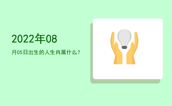 2022年08月05日出生的人生肖属什么?