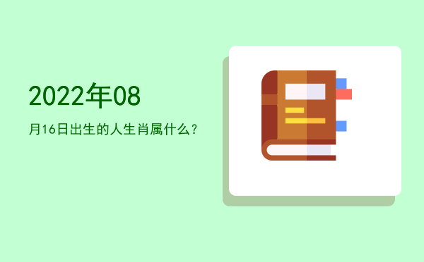 2022年08月16日出生的人生肖属什么?