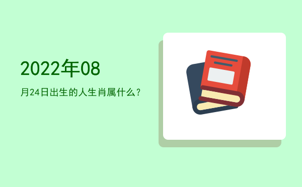 2022年08月24日出生的人生肖属什么?