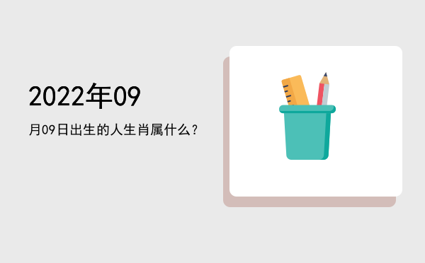 2022年09月09日出生的人生肖属什么?