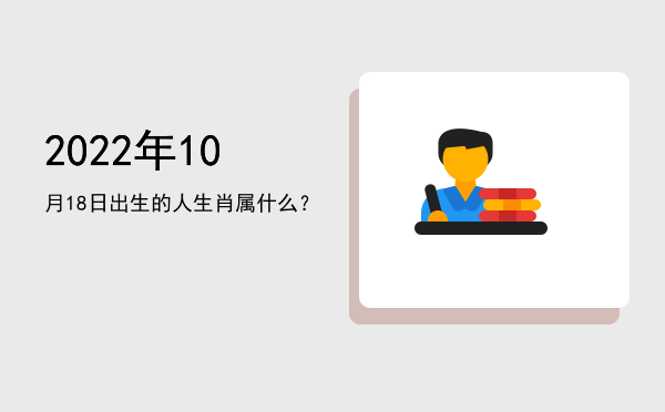 2022年10月18日出生的人生肖属什么?