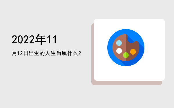2022年11月12日出生的人生肖属什么?