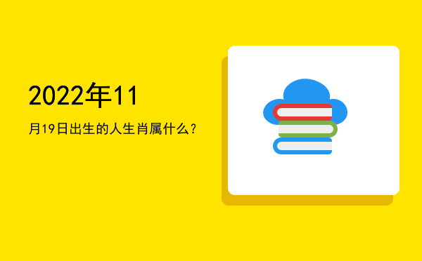 2022年11月19日出生的人生肖属什么?