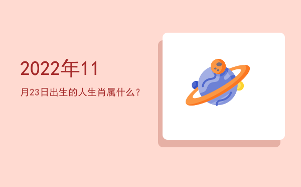 2022年11月23日出生的人生肖属什么?
