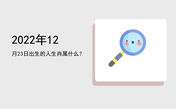 2022年12月23日出生的人生肖属什么?