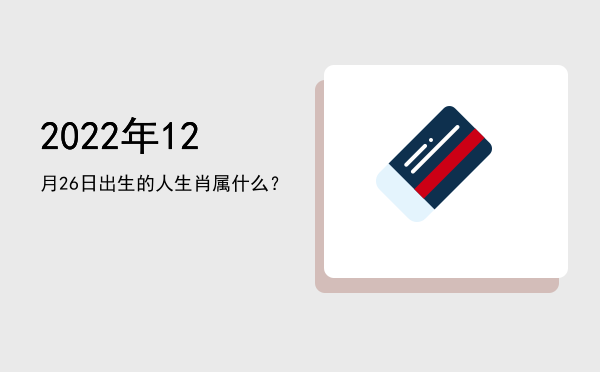 2022年12月26日出生的人生肖属什么?