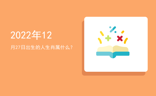2022年12月27日出生的人生肖属什么?