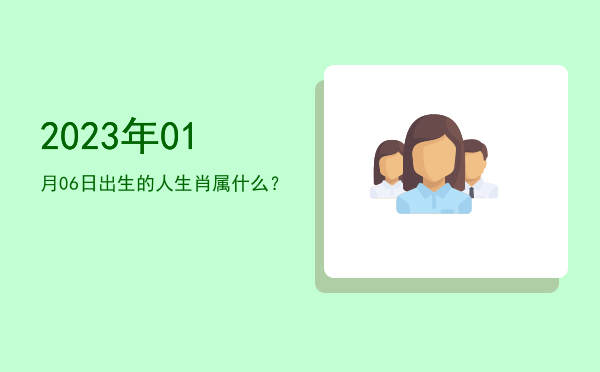 2023年01月06日出生的人生肖属什么?