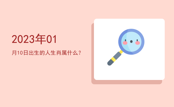 2023年01月10日出生的人生肖属什么?