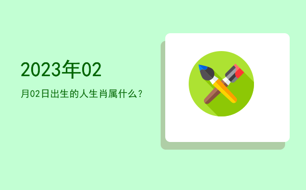 2023年02月02日出生的人生肖属什么?