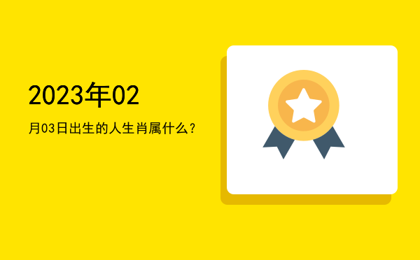 2023年02月03日出生的人生肖属什么?