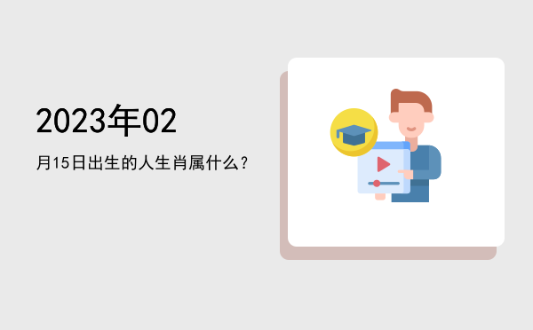 2023年02月15日出生的人生肖属什么?