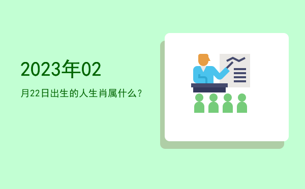 2023年02月22日出生的人生肖属什么?