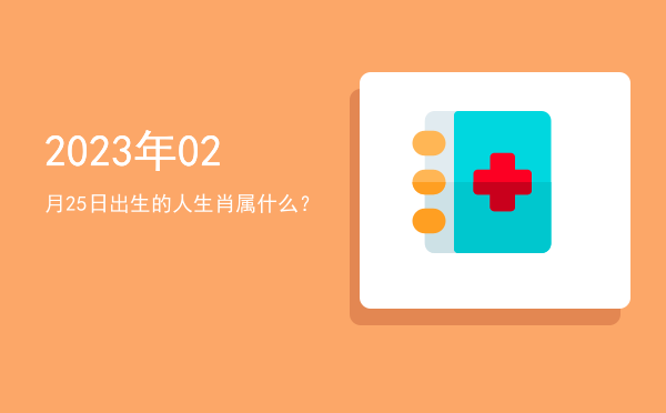 2023年02月25日出生的人生肖属什么?