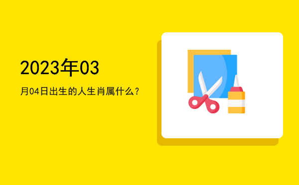 2023年03月04日出生的人生肖属什么?