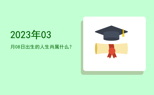 2023年03月08日出生的人生肖属什么?