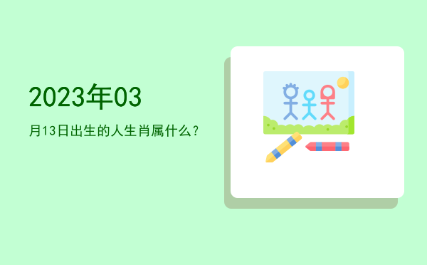 2023年03月13日出生的人生肖属什么?