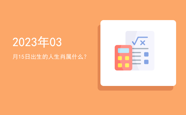 2023年03月15日出生的人生肖属什么?