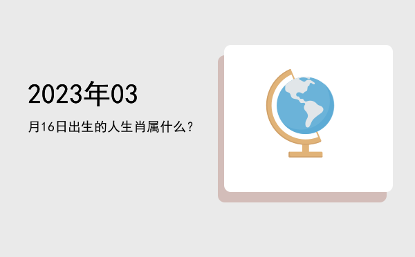 2023年03月16日出生的人生肖属什么?