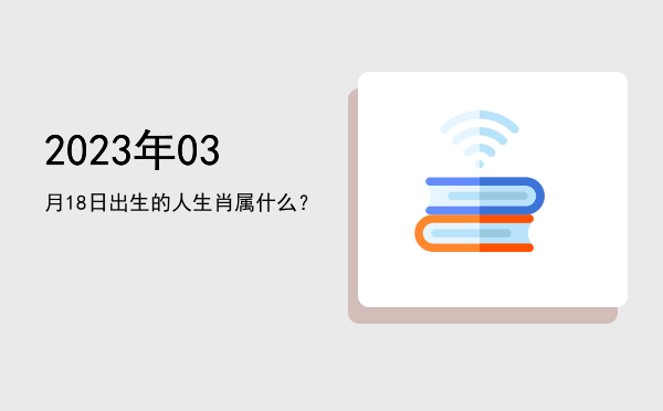 2023年03月18日出生的人生肖属什么?