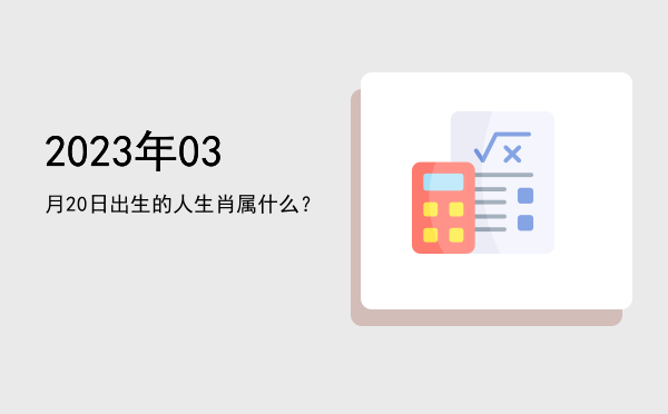 2023年03月20日出生的人生肖属什么?