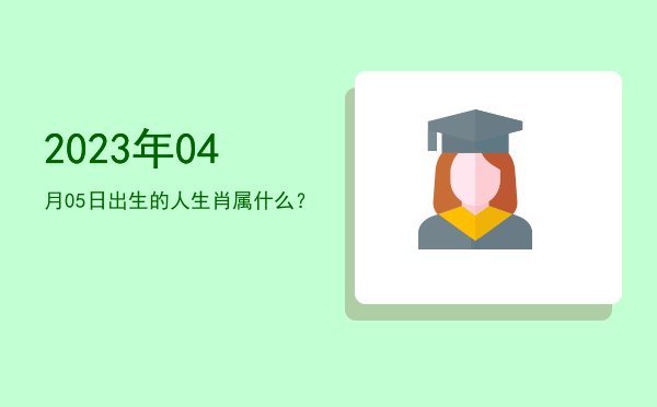 2023年04月05日出生的人生肖属什么?