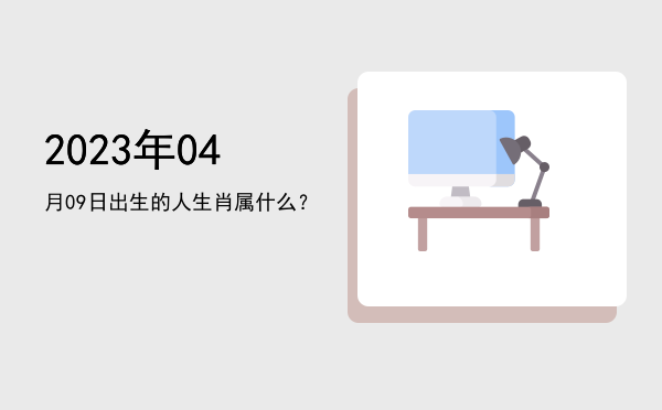 2023年04月09日出生的人生肖属什么?