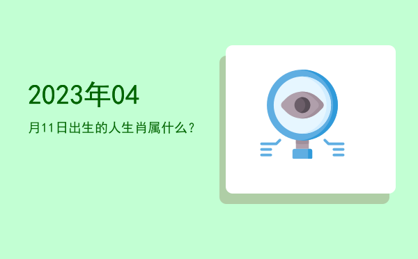 2023年04月11日出生的人生肖属什么?