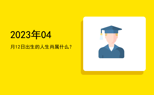 2023年04月12日出生的人生肖属什么?