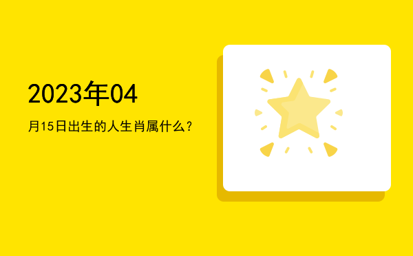 2023年04月15日出生的人生肖属什么?