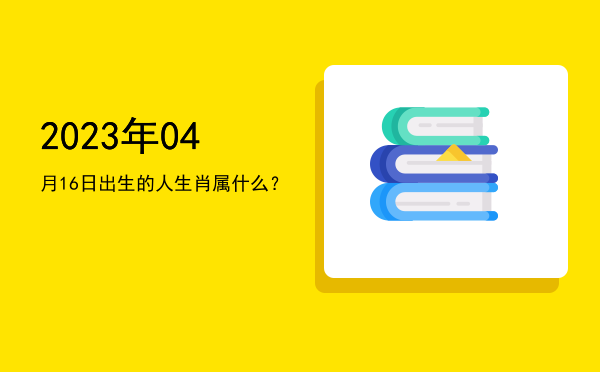 2023年04月16日出生的人生肖属什么?