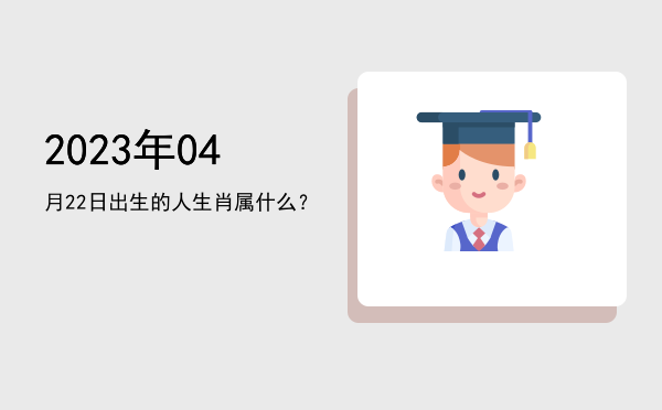 2023年04月22日出生的人生肖属什么?