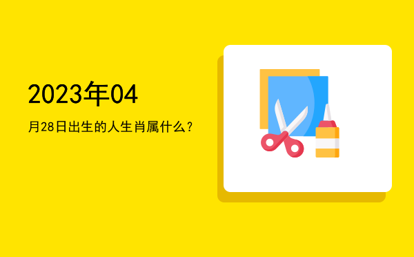 2023年04月28日出生的人生肖属什么?