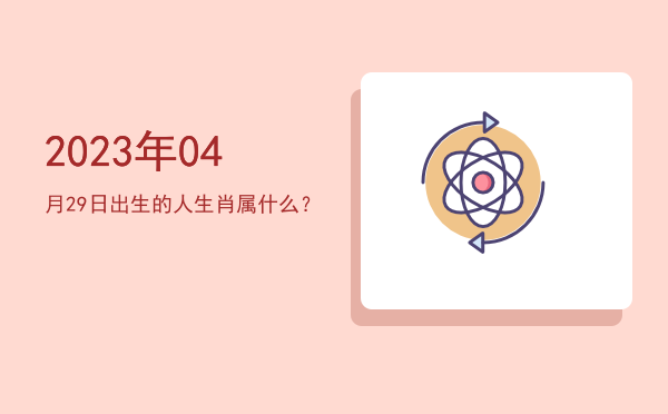 2023年04月29日出生的人生肖属什么?