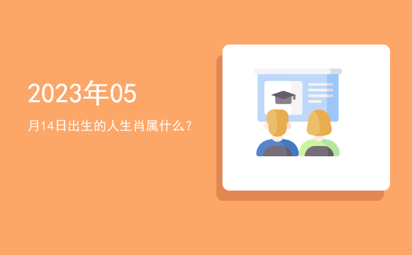 2023年05月14日出生的人生肖属什么?