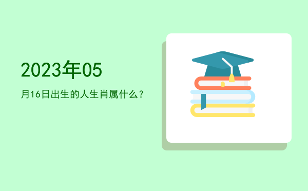 2023年05月16日出生的人生肖属什么?